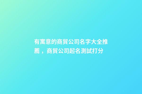 有寓意的商貿公司名字大全推薦，商貿公司起名測試打分